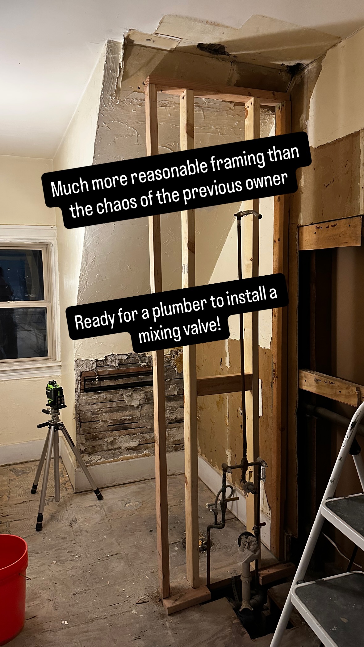 Much more reasonable framing than the chaos of the previous owner  Ready for a plumber to install a mixing valve!