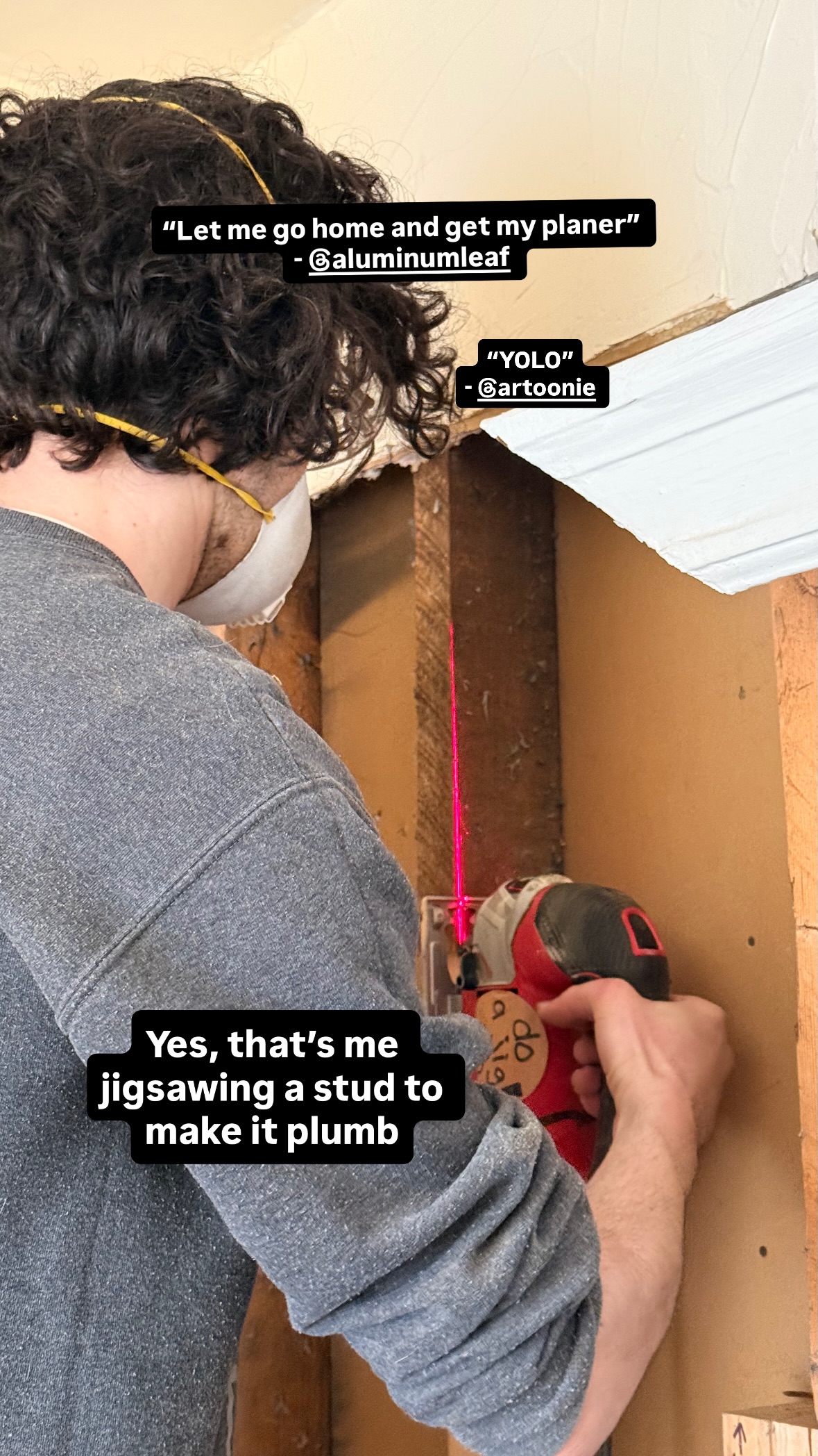 “Let me go home and get my planer” - @aluminumleaf “YOLO”
- @artoonie  Yes, that’s me jigsawing a stud to make it plumb