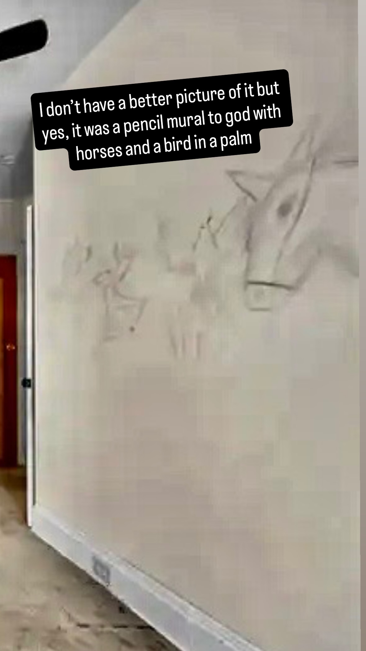 I don’t have a better picture of it but yes, it was a pencil mural to god with horses and a bird in a palm