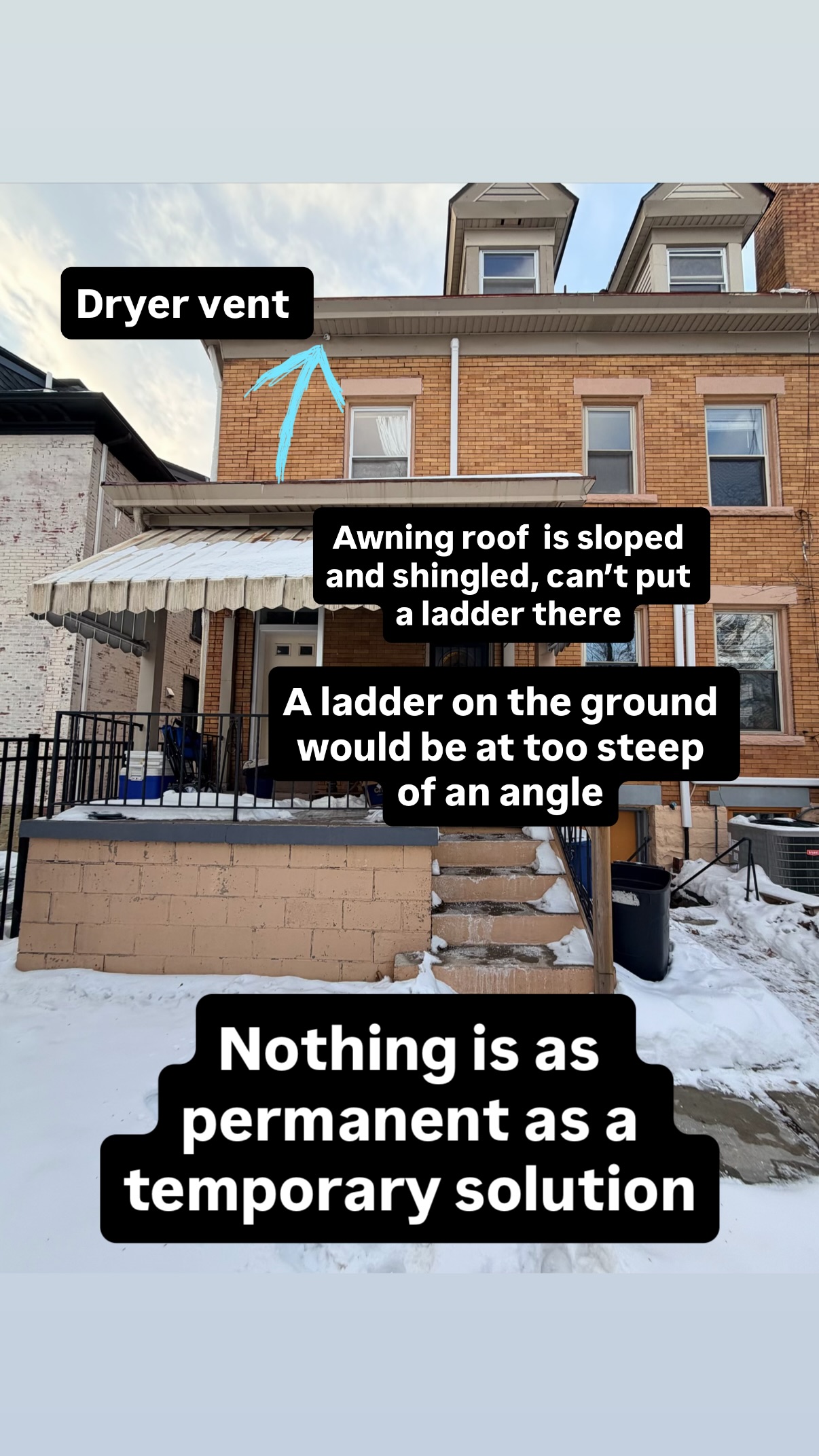 Dryer vent  Nothing is as permanent as a temporary solution Awning roof  is sloped and shingled, can’t put a ladder there A ladder on the ground would be at too steep of an angle
